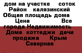 дом на участке 30 соток › Район ­ калязинский › Общая площадь дома ­ 73 › Цена ­ 1 600 000 - Все города Недвижимость » Дома, коттеджи, дачи продажа   . Крым,Северная